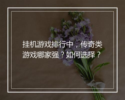 挂机游戏排行中，传奇类游戏哪家强？如何选择？