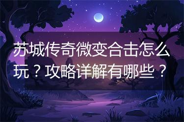 苏城传奇微变合击怎么玩？攻略详解有哪些？