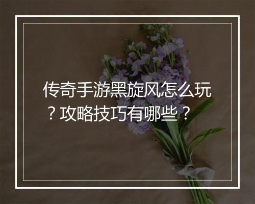 传奇手游黑旋风怎么玩？攻略技巧有哪些？