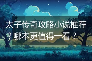 太子传奇攻略小说推荐？哪本更值得一看？
