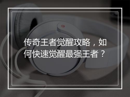 传奇王者觉醒攻略，如何快速觉醒最强王者？