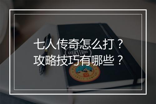七人传奇怎么打？攻略技巧有哪些？