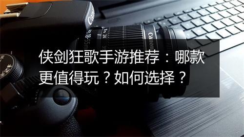 侠剑狂歌手游推荐：哪款更值得玩？如何选择？