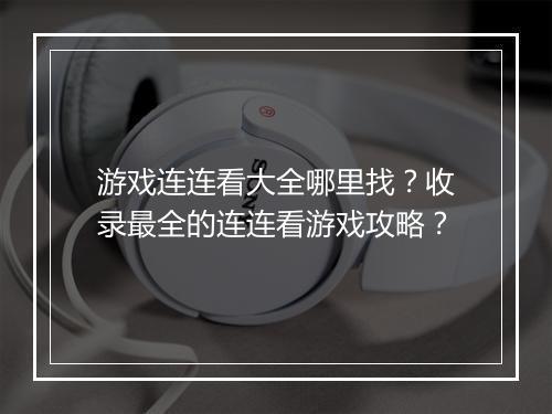 游戏连连看大全哪里找？收录最全的连连看游戏攻略？