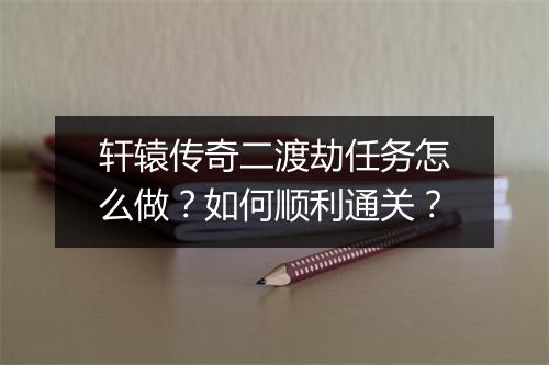 轩辕传奇二渡劫任务怎么做？如何顺利通关？