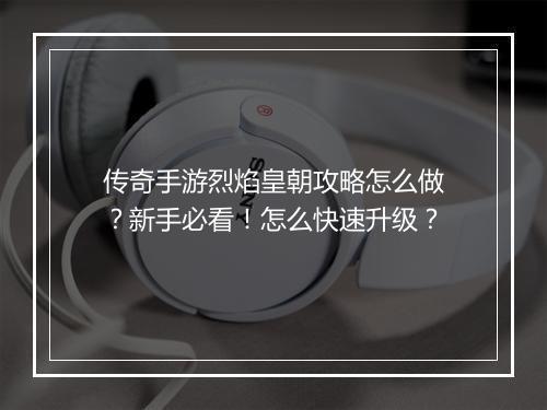 传奇手游烈焰皇朝攻略怎么做？新手必看！怎么快速升级？