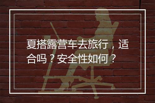 夏搭露营车去旅行，适合吗？安全性如何？
