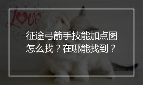 征途弓箭手技能加点图怎么找？在哪能找到？