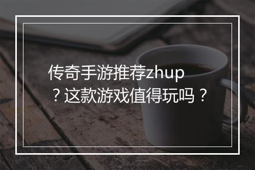 传奇手游推荐zhup？这款游戏值得玩吗？