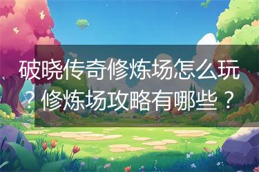 破晓传奇修炼场怎么玩？修炼场攻略有哪些？