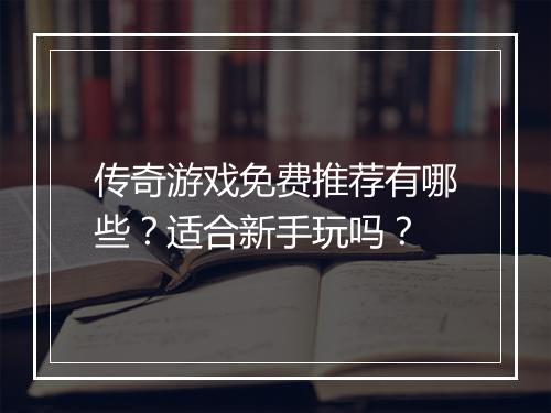传奇游戏免费推荐有哪些？适合新手玩吗？