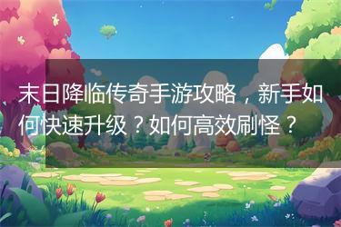 末日降临传奇手游攻略，新手如何快速升级？如何高效刷怪？