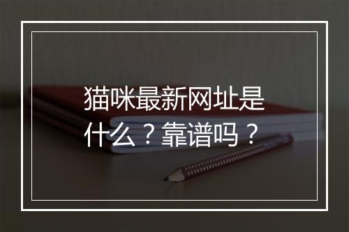 猫咪最新网址是什么？靠谱吗？