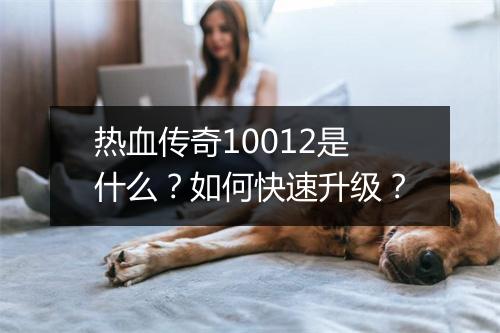热血传奇10012是什么？如何快速升级？
