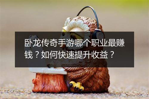 卧龙传奇手游哪个职业最赚钱？如何快速提升收益？