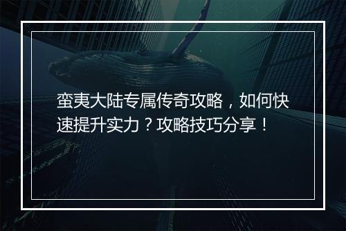 蛮夷大陆专属传奇攻略，如何快速提升实力？攻略技巧分享！