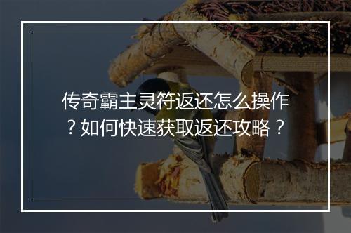 传奇霸主灵符返还怎么操作？如何快速获取返还攻略？