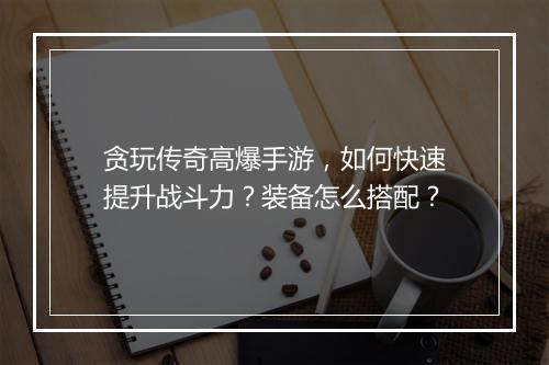 贪玩传奇高爆手游，如何快速提升战斗力？装备怎么搭配？
