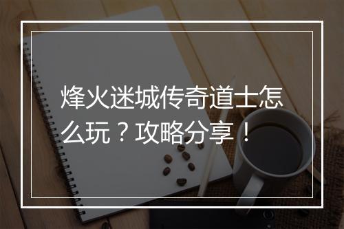 烽火迷城传奇道士怎么玩？攻略分享！