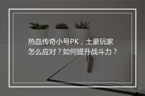 热血传奇小号PK，土豪玩家怎么应对？如何提升战斗力？