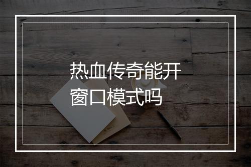 热血传奇能开窗口模式吗