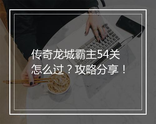 传奇龙城霸主54关怎么过？攻略分享！