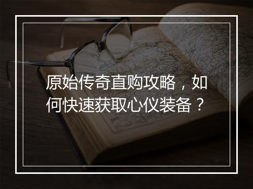 原始传奇直购攻略，如何快速获取心仪装备？