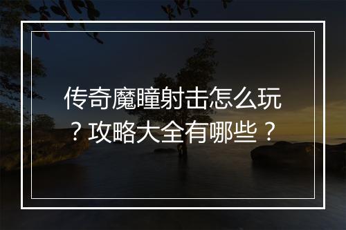 传奇魔瞳射击怎么玩？攻略大全有哪些？