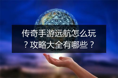 传奇手游远航怎么玩？攻略大全有哪些？