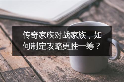 传奇家族对战家族，如何制定攻略更胜一筹？