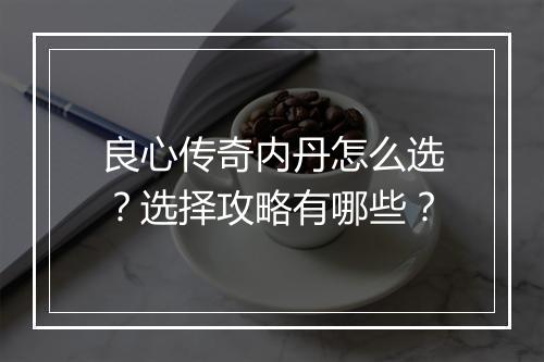 良心传奇内丹怎么选？选择攻略有哪些？