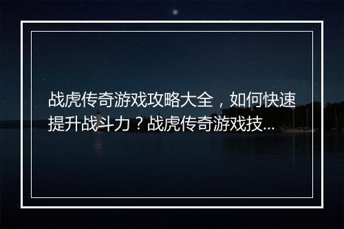 战虎传奇游戏攻略大全，如何快速提升战斗力？战虎传奇游戏技巧分享！