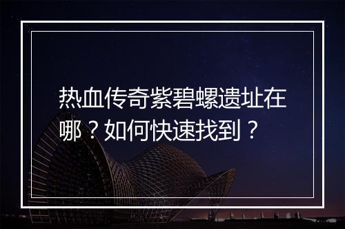 热血传奇紫碧螺遗址在哪？如何快速找到？