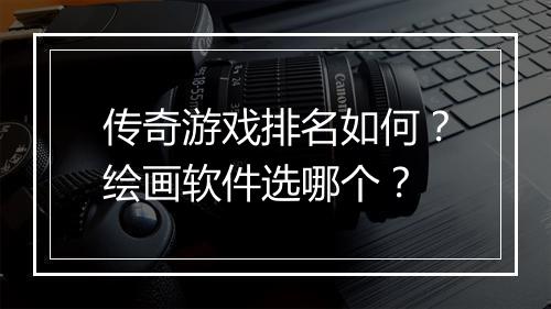 传奇游戏排名如何？绘画软件选哪个？