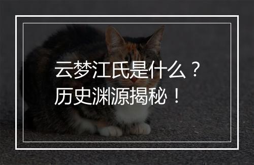 云梦江氏是什么？历史渊源揭秘！