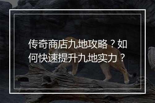 传奇商店九地攻略？如何快速提升九地实力？