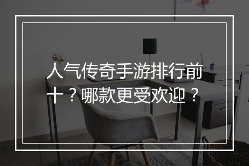 人气传奇手游排行前十？哪款更受欢迎？