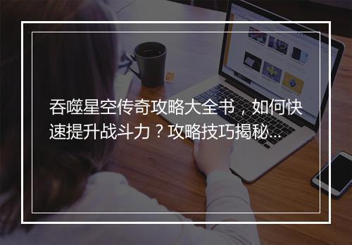 吞噬星空传奇攻略大全书，如何快速提升战斗力？攻略技巧揭秘！