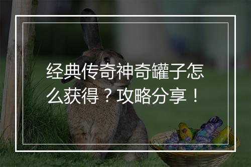 经典传奇神奇罐子怎么获得？攻略分享！