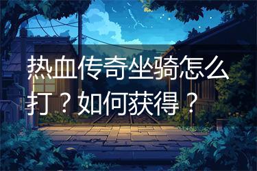 热血传奇坐骑怎么打？如何获得？
