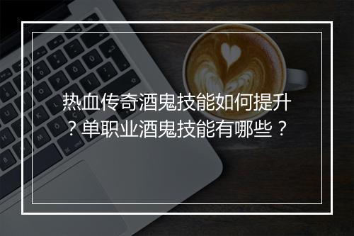 热血传奇酒鬼技能如何提升？单职业酒鬼技能有哪些？