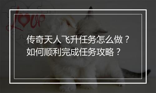 传奇天人飞升任务怎么做？如何顺利完成任务攻略？