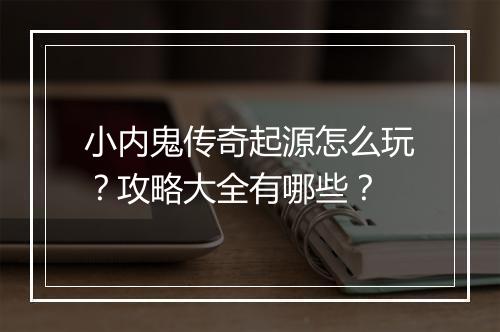 小内鬼传奇起源怎么玩？攻略大全有哪些？