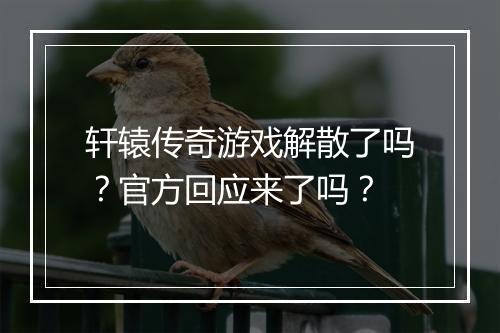 轩辕传奇游戏解散了吗？官方回应来了吗？