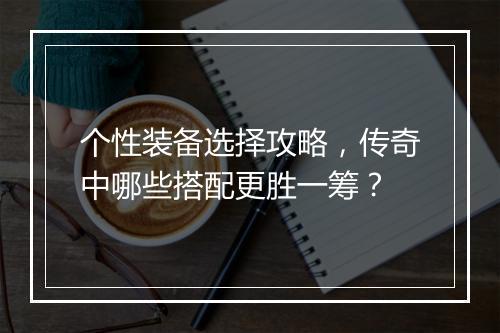 个性装备选择攻略，传奇中哪些搭配更胜一筹？