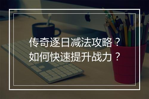 传奇逐日减法攻略？如何快速提升战力？