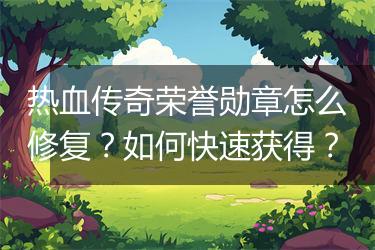 热血传奇荣誉勋章怎么修复？如何快速获得？