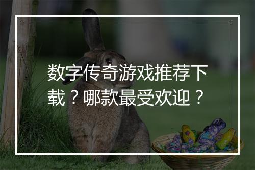 数字传奇游戏推荐下载？哪款最受欢迎？