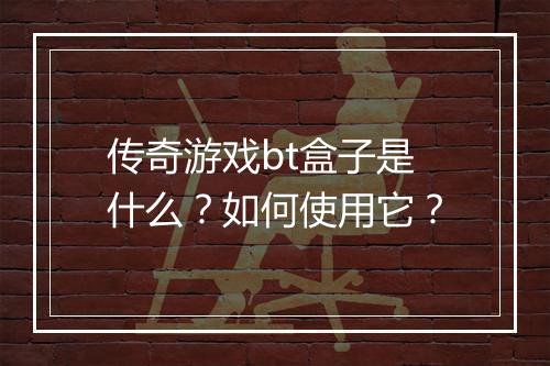 传奇游戏bt盒子是什么？如何使用它？