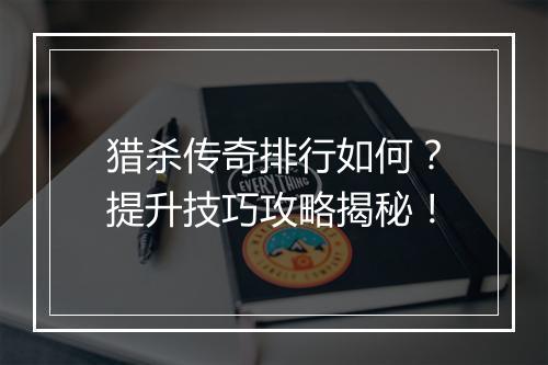猎杀传奇排行如何？提升技巧攻略揭秘！